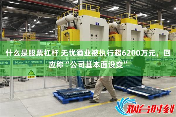 什么是股票杠杆 无忧酒业被执行超6200万元，回应称“公司基本面没变”