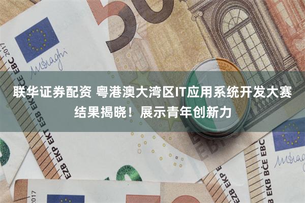 联华证券配资 粤港澳大湾区IT应用系统开发大赛结果揭晓！展示青年创新力