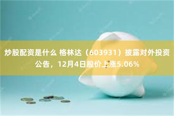 炒股配资是什么 格林达（603931）披露对外投资公告，12月4日股价上涨5.06%