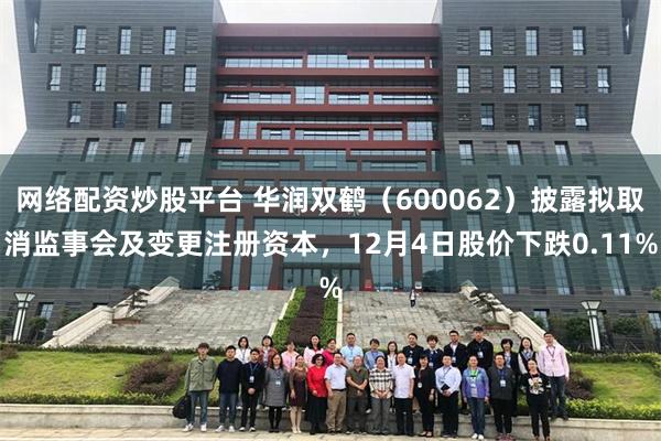 网络配资炒股平台 华润双鹤（600062）披露拟取消监事会及变更注册资本，12月4日股价下跌0.11%