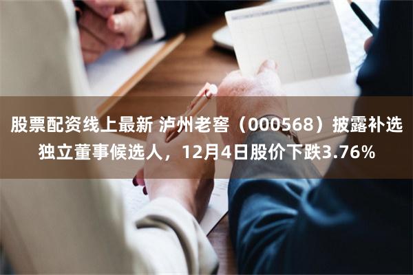 股票配资线上最新 泸州老窖（000568）披露补选独立董事候选人，12月4日股价下跌3.76%