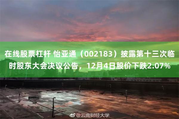 在线股票杠杆 怡亚通（002183）披露第十三次临时股东大会决议公告，12月4日股价下跌2.07%