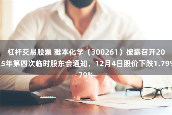 杠杆交易股票 雅本化学（300261）披露召开2025年第四次临时股东会通知，12月4日股价下跌1.79%