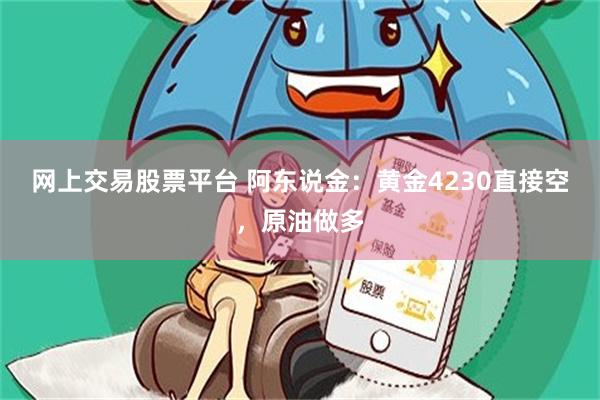 网上交易股票平台 阿东说金：黄金4230直接空，原油做多