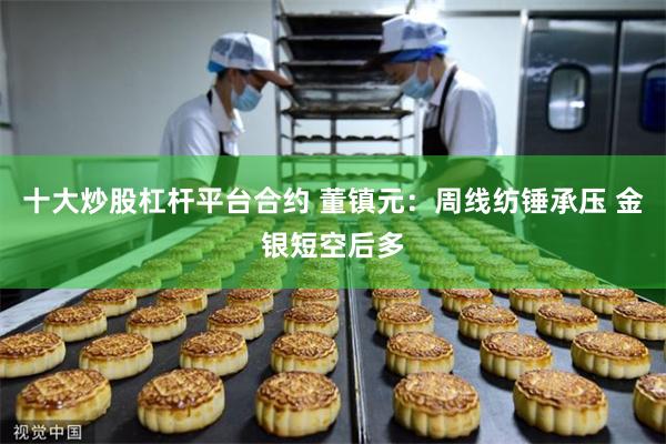 十大炒股杠杆平台合约 董镇元：周线纺锤承压 金银短空后多