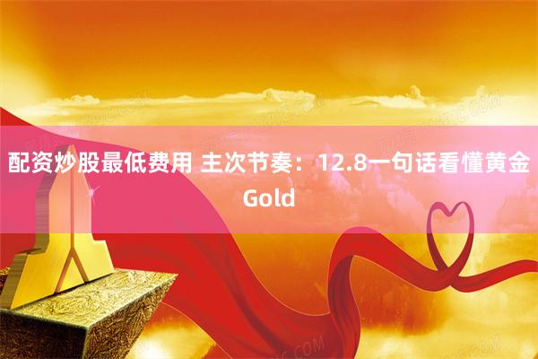 配资炒股最低费用 主次节奏：12.8一句话看懂黄金Gold