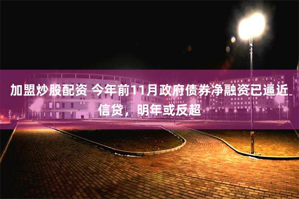加盟炒股配资 今年前11月政府债券净融资已逼近信贷，明年或反超