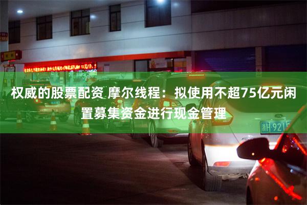 权威的股票配资 摩尔线程：拟使用不超75亿元闲置募集资金进行现金管理