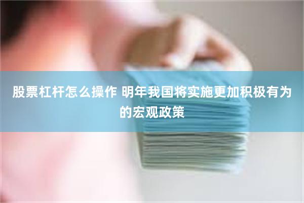 股票杠杆怎么操作 明年我国将实施更加积极有为的宏观政策