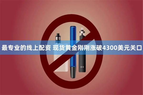 最专业的线上配资 现货黄金刚刚涨破4300美元关口