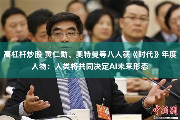 高杠杆炒股 黄仁勋、奥特曼等八人获《时代》年度人物：人类将共同决定AI未来形态