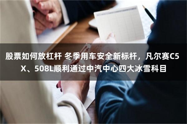 股票如何放杠杆 冬季用车安全新标杆，凡尔赛C5 X、508L顺利通过中汽中心四大冰雪科目