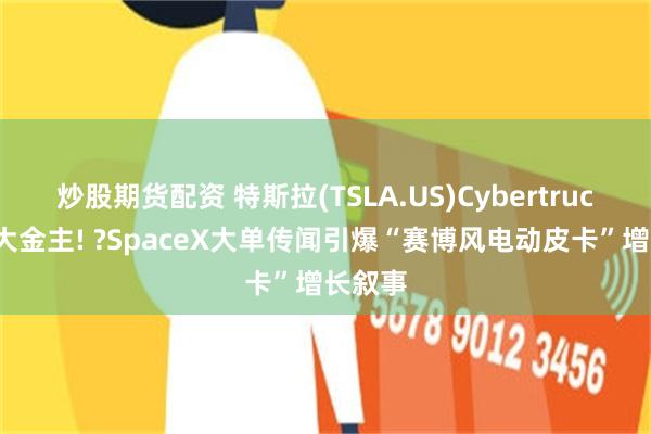 炒股期货配资 特斯拉(TSLA.US)Cybertruck喜获大金主! ?SpaceX大单传闻引爆“赛博风电动皮卡”增长叙事