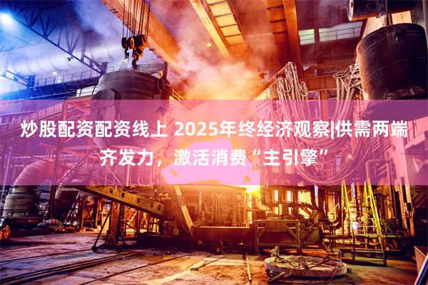炒股配资配资线上 2025年终经济观察|供需两端齐发力,激活消费“主引擎”