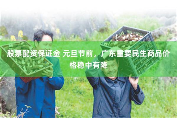 股票配资保证金 元旦节前，广东重要民生商品价格稳中有降