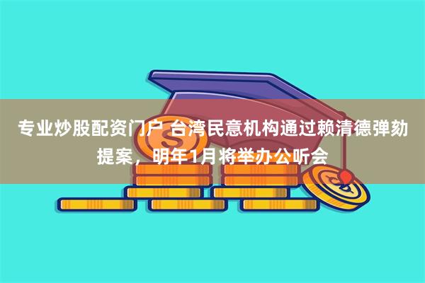 专业炒股配资门户 台湾民意机构通过赖清德弹劾提案，明年1月将举办公听会