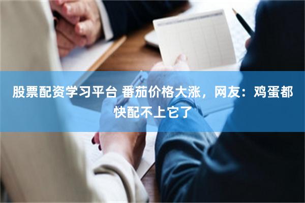 股票配资学习平台 番茄价格大涨，网友：鸡蛋都快配不上它了