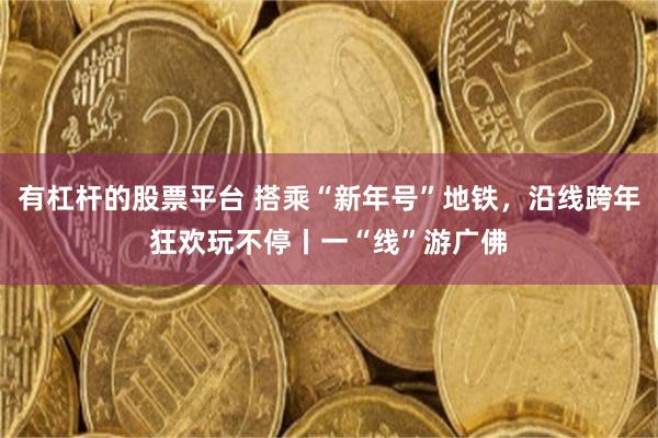 有杠杆的股票平台 搭乘“新年号”地铁，沿线跨年狂欢玩不停丨一“线”游广佛
