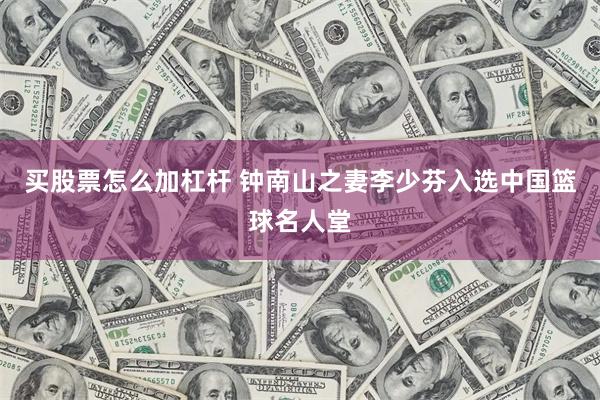 买股票怎么加杠杆 钟南山之妻李少芬入选中国篮球名人堂