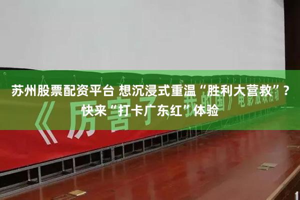 苏州股票配资平台 想沉浸式重温“胜利大营救”？快来“打卡广东红”体验