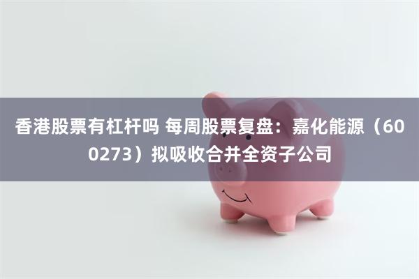 香港股票有杠杆吗 每周股票复盘:嘉化能源(600273)拟吸收合并全资子公司