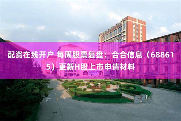 配资在线开户 每周股票复盘：合合信息（688615）更新H股上市申请材料
