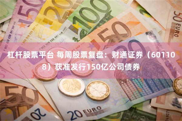 杠杆股票平台 每周股票复盘：财通证券（601108）获准发行150亿公司债券