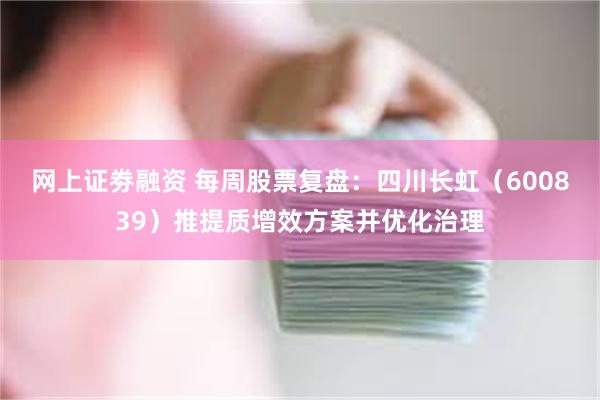 网上证劵融资 每周股票复盘:四川长虹(600839)推提质增效方案并优化治理