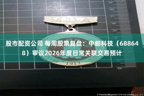 股市配资公司 每周股票复盘：中邮科技（688648）审议2026年度日常关联交易预计