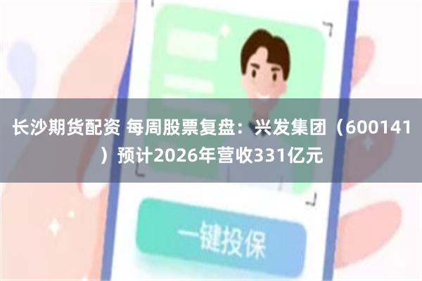 长沙期货配资 每周股票复盘：兴发集团（600141）预计2026年营收331亿元