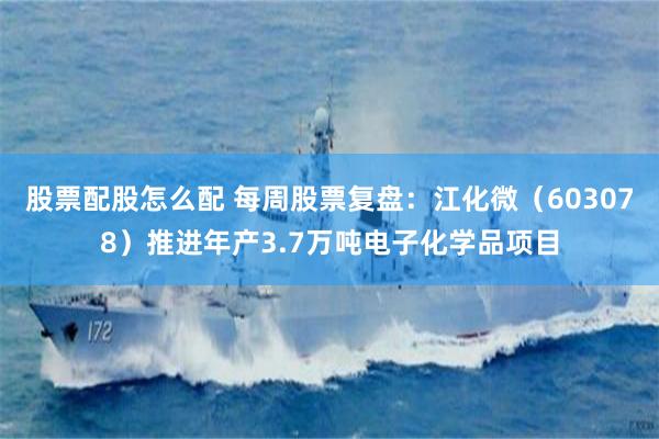 股票配股怎么配 每周股票复盘：江化微（603078）推进年产3.7万吨电子化学品项目