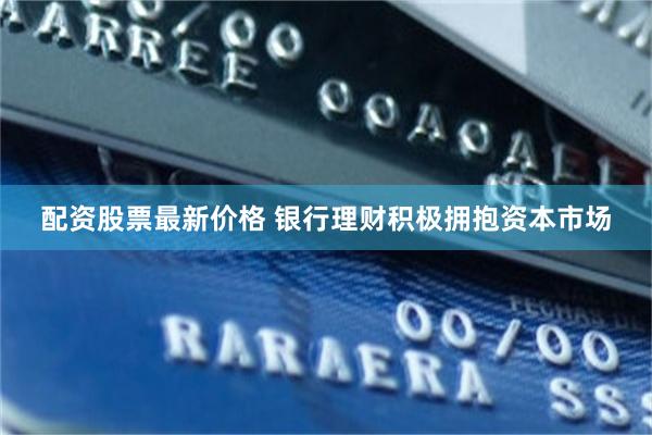 配资股票最新价格 银行理财积极拥抱资本市场