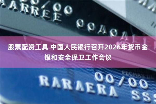 股票配资工具 中国人民银行召开2026年货币金银和安全保卫工作会议