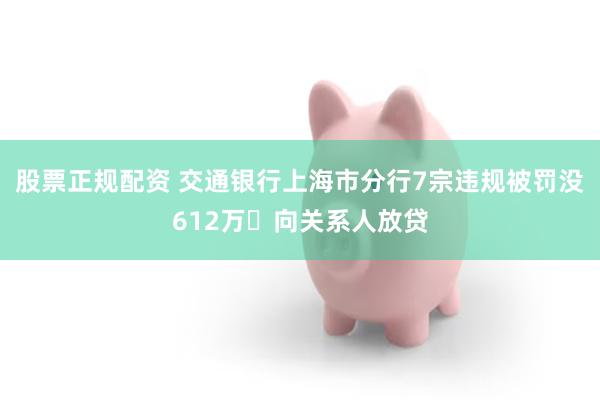 股票正规配资 交通银行上海市分行7宗违规被罚没612万 向关系人放贷