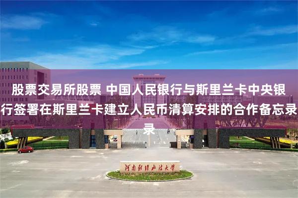 股票交易所股票 中国人民银行与斯里兰卡中央银行签署在斯里兰卡建立人民币清算安排的合作备忘录