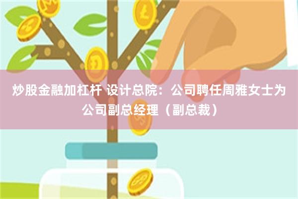 炒股金融加杠杆 设计总院：公司聘任周雅女士为公司副总经理（副总裁）