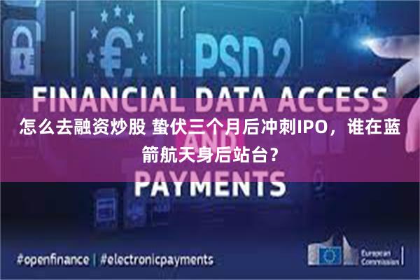 怎么去融资炒股 蛰伏三个月后冲刺IPO，谁在蓝箭航天身后站台？