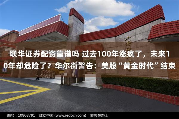 联华证券配资靠谱吗 过去100年涨疯了，未来10年却危险了？华尔街警告：美股“黄金时代”结束