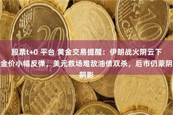 股票t+0 平台 黄金交易提醒：伊朗战火阴云下，金价小幅反弹，美元救场难敌油债双杀，后市仍蒙阴影