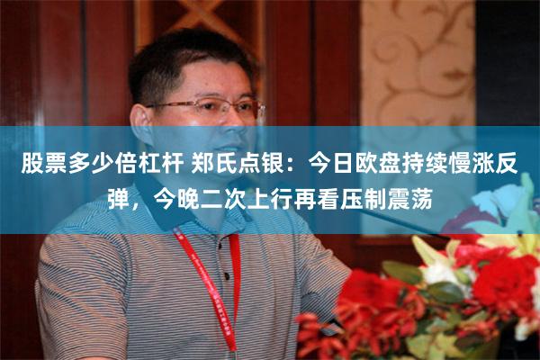 股票多少倍杠杆 郑氏点银:今日欧盘持续慢涨反弹,今晚二次上行再看压制震荡