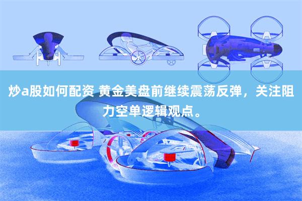 炒a股如何配资 黄金美盘前继续震荡反弹，关注阻力空单逻辑观点。
