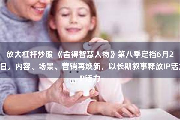 放大杠杆炒股 《舍得智慧人物》第八季定档6月29日，内容、场景、营销再焕新，以长期叙事释放IP活力