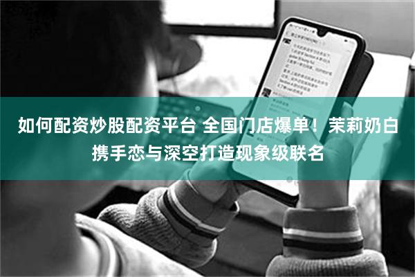 如何配资炒股配资平台 全国门店爆单！茉莉奶白携手恋与深空打造现象级联名