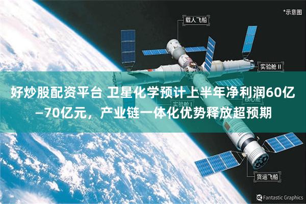 好炒股配资平台 卫星化学预计上半年净利润60亿—70亿元,产业链一体化优势释放超预期