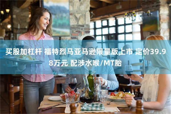买股加杠杆 福特烈马亚马逊限量版上市 定价39.98万元 配涉水喉/MT胎