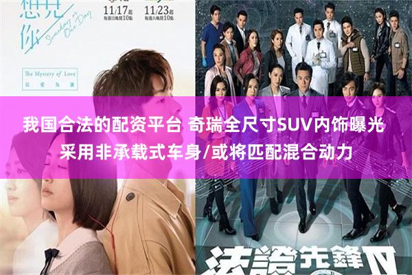 我国合法的配资平台 奇瑞全尺寸SUV内饰曝光 采用非承载式车身/或将匹配混合动力