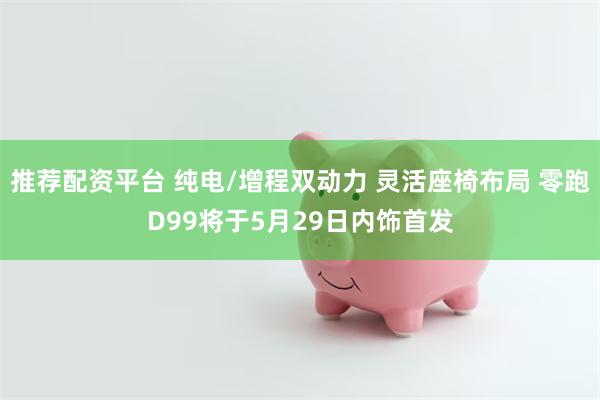 推荐配资平台 纯电/增程双动力 灵活座椅布局 零跑D99将于5月29日内饰首发