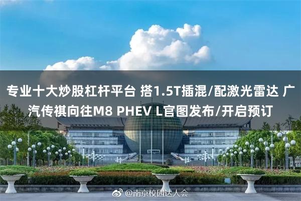 专业十大炒股杠杆平台 搭1.5T插混/配激光雷达 广汽传祺向往M8 PHEV L官图发布/开启预订