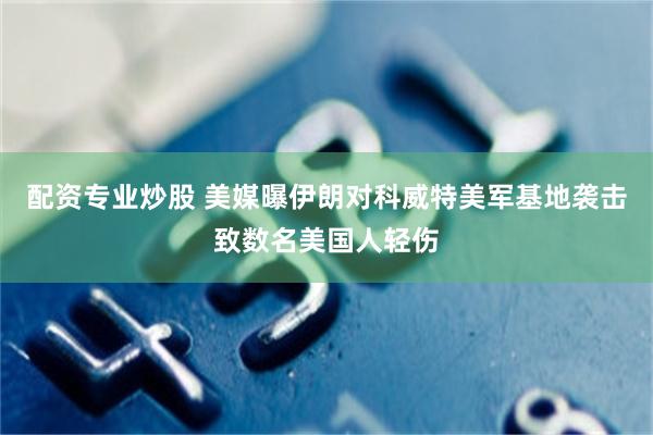 配资专业炒股 美媒曝伊朗对科威特美军基地袭击致数名美国人轻伤
