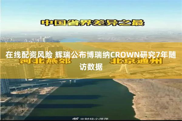 在线配资风险 辉瑞公布博瑞纳CROWN研究7年随访数据